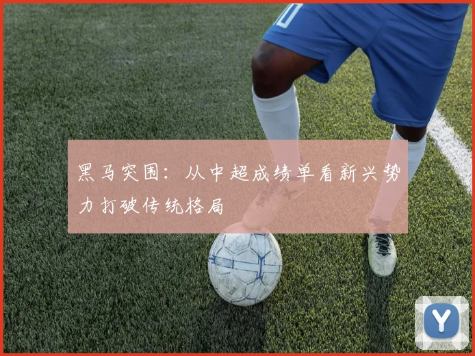 黑马突围：从中超成绩单看新兴势力打破传统格局