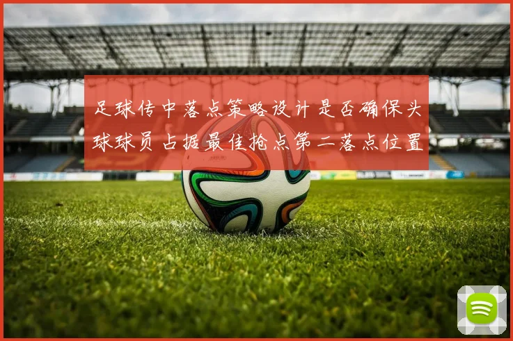 足球传中落点策略设计是否确保头球球员占据最佳抢点第二落点位置