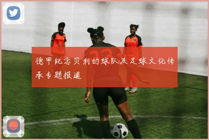 德甲纪念贝利的球队及足球文化传承专题报道