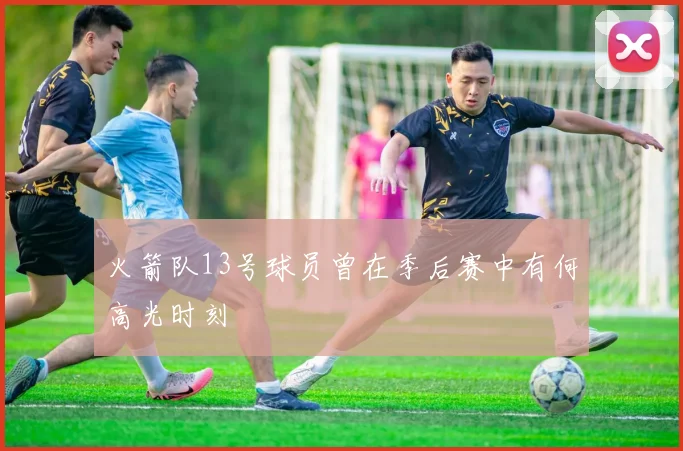 火箭队13号球员曾在季后赛中有何高光时刻