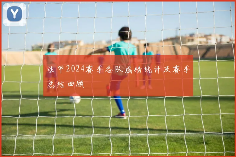 法甲2024赛季各队成绩统计及赛季总结回顾