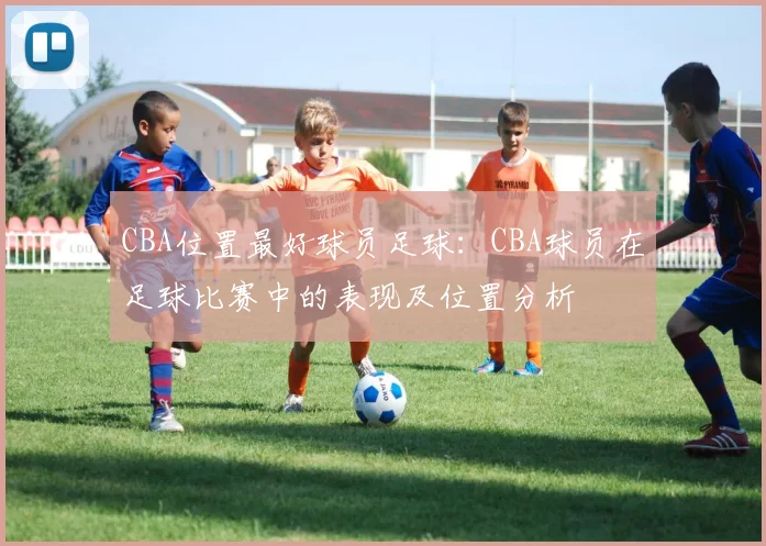 CBA位置最好球员足球：CBA球员在足球比赛中的表现及位置分析