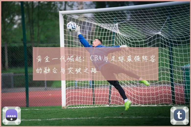 黄金一代崛起：CBA与足球最强阵容的融合与突破之路