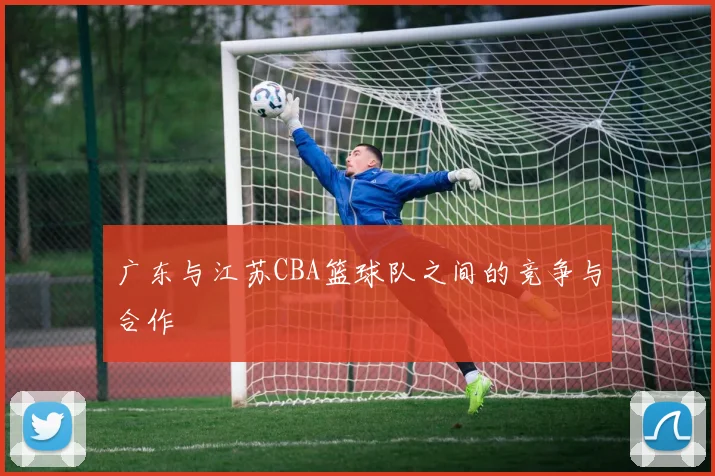 广东与江苏CBA篮球队之间的竞争与合作