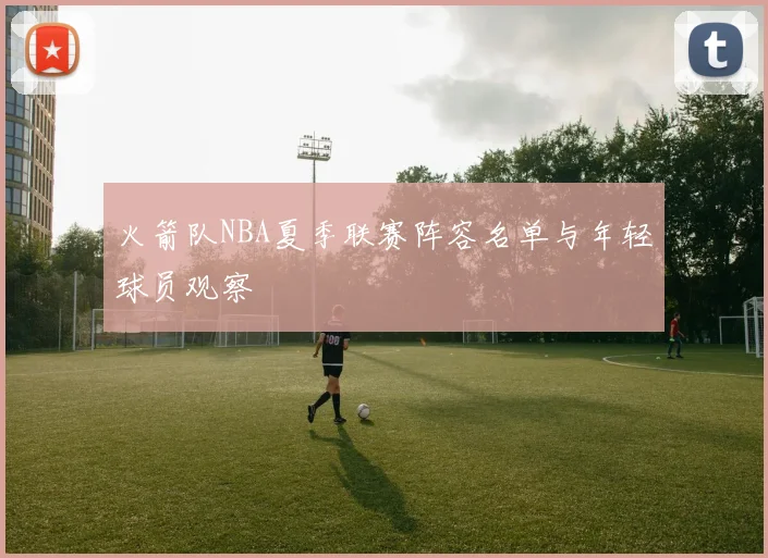 火箭队NBA夏季联赛阵容名单与年轻球员观察